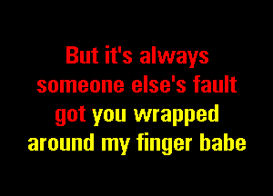 But it's always
someone else's fault

got you wrapped
around my finger babe