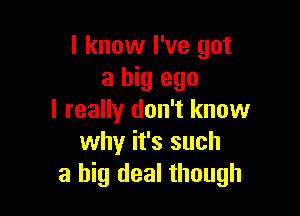 I know I've got
a big ego

I really don't know
why it's such
a big deal though