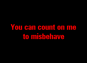 You can count on me

to misbehave