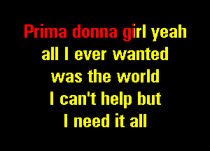 Prima donna girl yeah
all I ever wanted

was the world
I can't help but
I need it all
