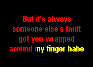 But it's always
someone else's fault

got you wrapped
around my finger babe