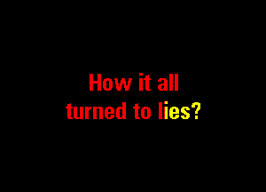 How it all

turned to lies?