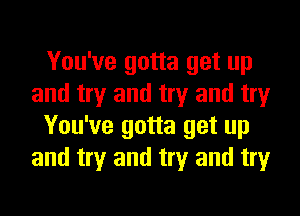 You've gotta get up
and try and try and try
You've gotta get up
and try and try and try