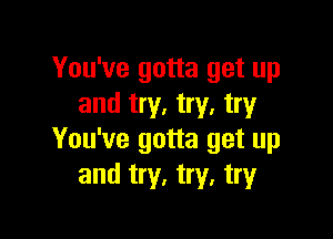 You've gotta get up
and try. try. try

You've gotta get up
and try, try, try