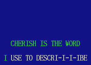 CHERISH IS THE WORD
I USE TO DESCRI-I-I-IBE