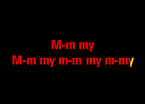 M-m my

M-m my m-m my m-my