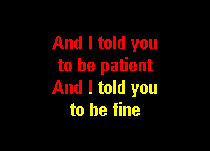 And I told you
to be patient

And I told you
to be fine
