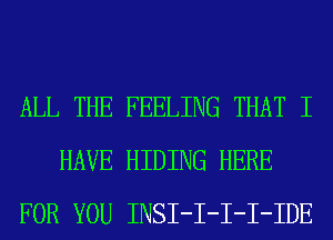 ALL THE FEELING THAT I
HAVE HIDING HERE
FOR YOU INSI-I-I-I-IDE