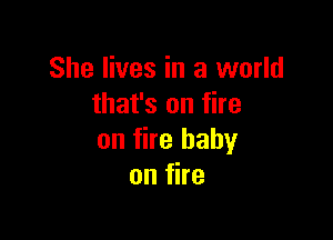 She lives in a world
that's on fire

on fire baby
onfhe