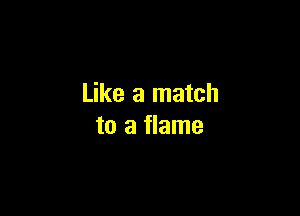 Like a match

to a flame
