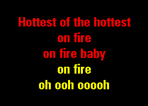 Hottest of the hottest
onfhe

on fire baby
on fire
oh ooh ooooh