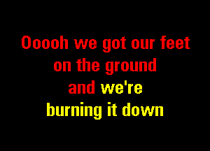 Ooooh we got our feet
on the ground

and we're
burning it down