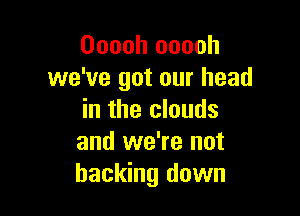 Ooooh ooooh
we've got our head

in the clouds
and we're not
backing down