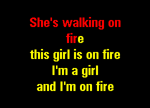 She's walking on
fire

this girl is on fire
I'm a girl
and I'm on fire