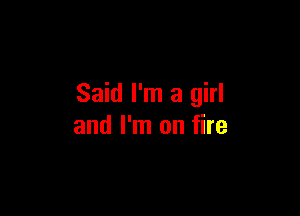 Said I'm a girl

and I'm on fire