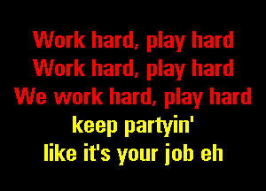 Work hard, play hard
Work hard, play hard
We work hard, play hard
keep partyin'
like it's your ioh eh