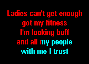 Ladies can't get enough
got my fitness

I'm looking buff
and all my people
with me I trust