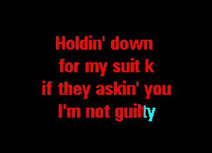 Holdin' down
for my suit k

if they askin' you
I'm not guilty