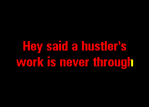 Hey said a hustler's

work is never through