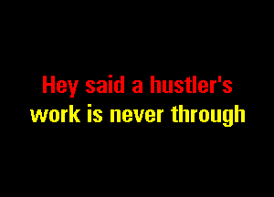 Hey said a hustler's

work is never through