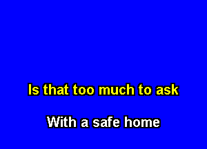 Is that too much to ask

With a safe home