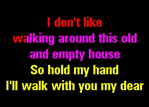 I don't like
walking around this old
and empty house
So hold my hand
I'll walk with you my dear