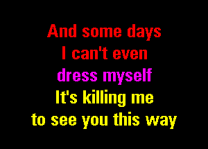 And some days
I can't even

dress myself
It's killing me
to see you this way