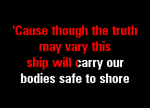 'Cause though the truth
may vary this

ship will carry our
bodies safe to shore