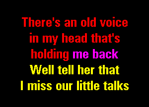 There's an old voice
in my head that's
holding me back
Well tell her that

I miss our little talks