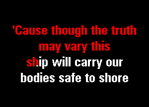 'Cause though the truth
may vary this

ship will carry our
bodies safe to shore