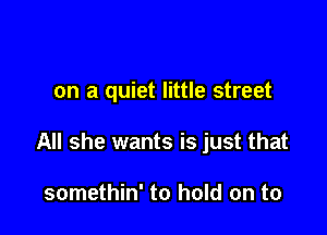 on a quiet little street

All she wants is just that

somethin' to hold on to