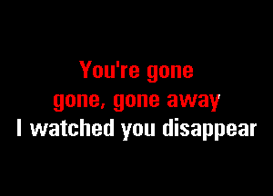 You're gone

gone, gone away
I watched you disappear