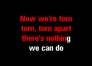 Now we're tom
tom, torn apart

there's nothing
we can do