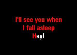 I'll see you when

I fall asleep
Hey!