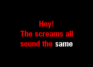 Hey!

The screams all
sound the same