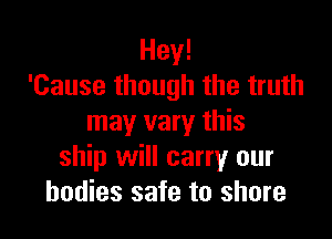 Hey!
'Cause though the truth

may vary this
ship will carry our
bodies safe to shore