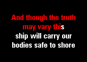 And though the truth
may vary this

ship will carry our
bodies safe to shore