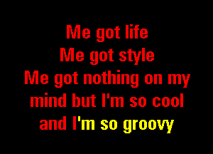 Me got life
Me got style

Me got nothing on my
mind but I'm so cool
and I'm so groovy
