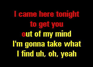 I came here tonight
to get you

out of my mind
I'm gonna take what
I find uh, oh, yeah