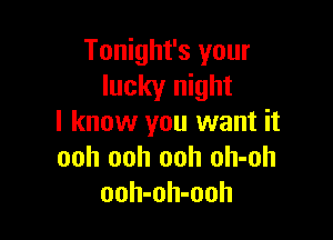 Tonight's your
lucky night

I know you want it
ooh ooh ooh oh-oh
ooh-oh-ooh