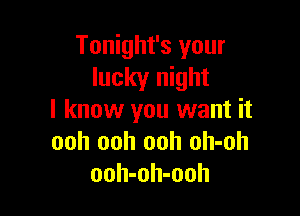 Tonight's your
lucky night

I know you want it
ooh ooh ooh oh-oh
ooh-oh-ooh