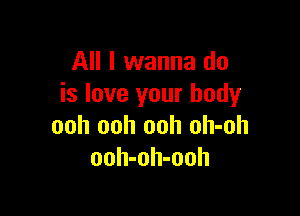 All I wanna do
is love your body

ooh ooh ooh oh-oh
ooh-oh-ooh