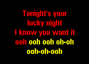 Tonight's your
lucky night

I know you want it
ooh ooh ooh oh-oh
ooh-oh-ooh