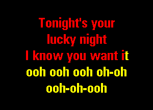 Tonight's your
lucky night

I know you want it
ooh ooh ooh oh-oh
ooh-oh-ooh