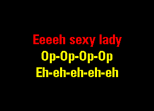 Eeeeh sexy lady

Op-Op-Op-Op
Eh-eh-eh-eh-eh