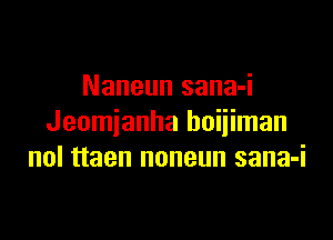 Naneun sana-i

Jeomjanha huijiman
nol ttaen noneun sana-i