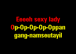 Eeeeh sexy lady

Op-Op-Op-Op-Oppan
gang-namseutayil