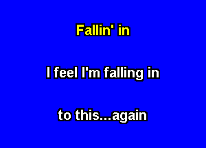 Fallin' in

lfeel I'm falling in

to this...again