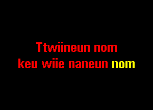 Ttwiineun nom

keu wiie naneun nom