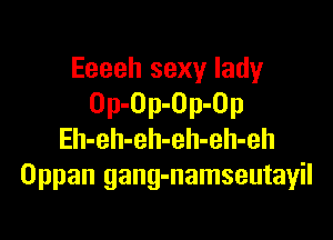 Eeeeh sexy lady
Op-Op-Op-Op

Eh-eh-eh-eh-eh-eh
Oppan gang-namseutayil